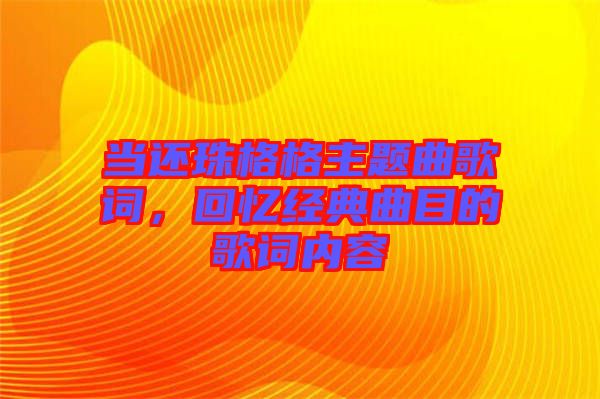 當(dāng)還珠格格主題曲歌詞，回憶經(jīng)典曲目的歌詞內(nèi)容