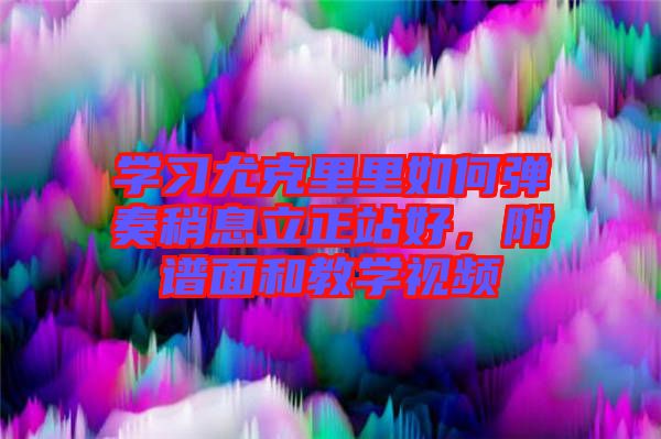學(xué)習(xí)尤克里里如何彈奏稍息立正站好，附譜面和教學(xué)視頻
