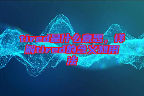 tired是什么意思，詳解tired的含義和用法