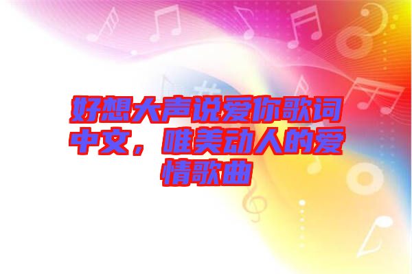 好想大聲說愛你歌詞中文，唯美動(dòng)人的愛情歌曲