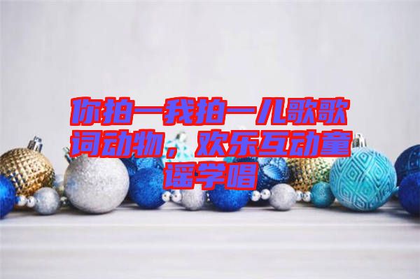 你拍一我拍一兒歌歌詞動物，歡樂互動童謠學(xué)唱