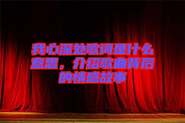 我心深處歌詞是什么意思，介紹歌曲背后的情感故事