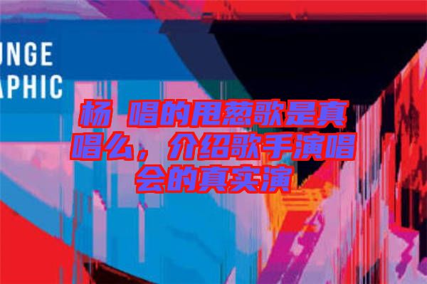 楊玥唱的甩蔥歌是真唱么，介紹歌手演唱會的真實演