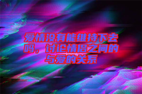 愛情沒有能維持下去嗎，討論情侶之間的與愛的關系