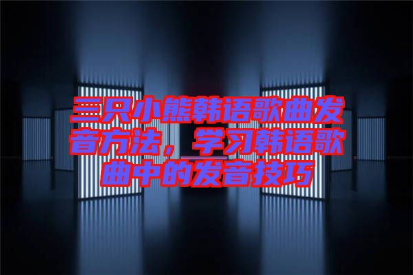 三只小熊韓語(yǔ)歌曲發(fā)音方法，學(xué)習(xí)韓語(yǔ)歌曲中的發(fā)音技巧