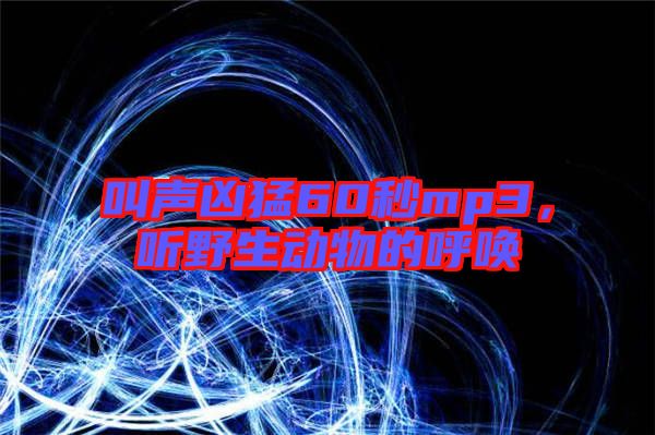 叫聲兇猛60秒mp3，聽野生動(dòng)物的呼喚
