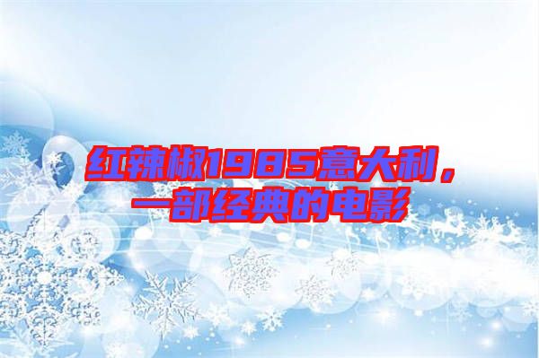 紅辣椒1985意大利，一部經(jīng)典的電影