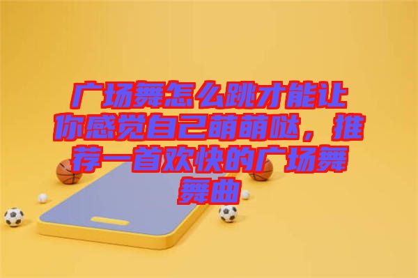 廣場舞怎么跳才能讓你感覺自己萌萌噠，推薦一首歡快的廣場舞舞曲