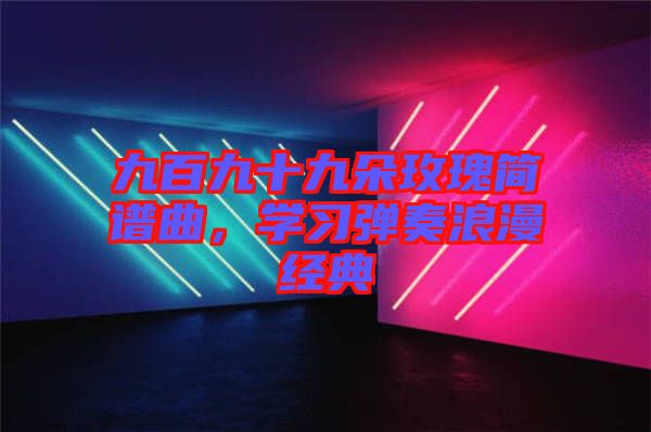 九百九十九朵玫瑰簡譜曲，學(xué)習(xí)彈奏浪漫經(jīng)典