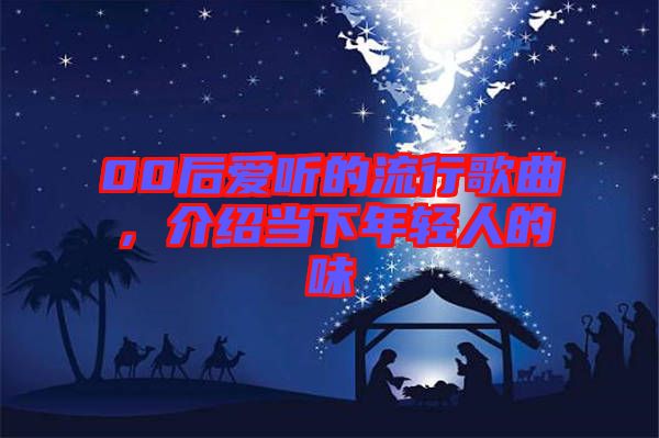 00后愛(ài)聽(tīng)的流行歌曲，介紹當(dāng)下年輕人的味