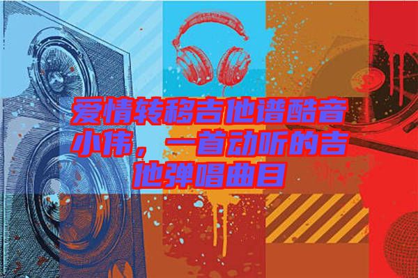 愛情轉(zhuǎn)移吉他譜酷音小偉，一首動聽的吉他彈唱曲目
