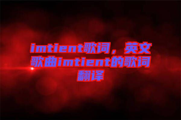 imtient歌詞，英文歌曲imtient的歌詞翻譯