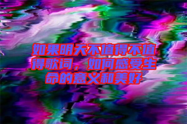 如果明天不值得不值得歌詞，如何感受生命的意義和美好