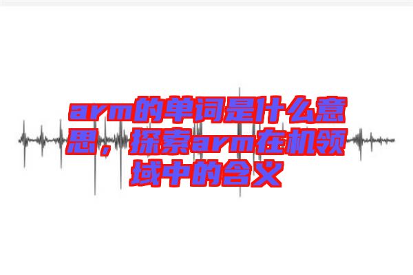 arm的單詞是什么意思，探索arm在機(jī)領(lǐng)域中的含義