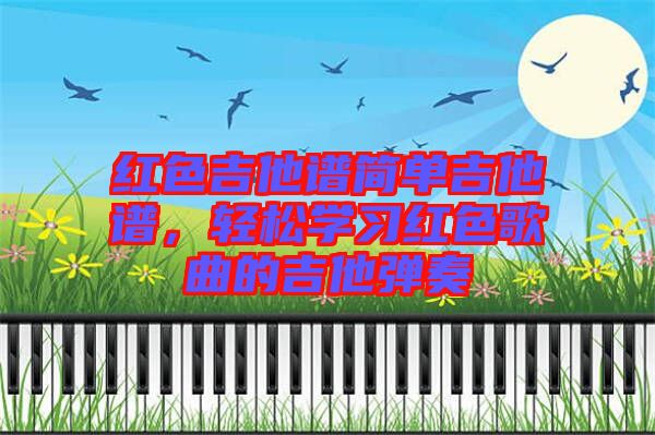 紅色吉他譜簡單吉他譜，輕松學(xué)習(xí)紅色歌曲的吉他彈奏