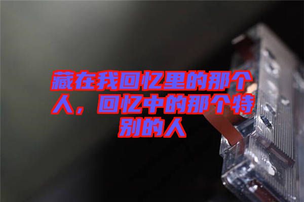 藏在我回憶里的那個人，回憶中的那個特別的人