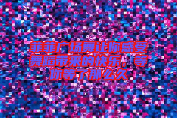 菲菲廣場(chǎng)舞讓你感受舞蹈帶來(lái)的快樂(lè)，等你等了那么久
