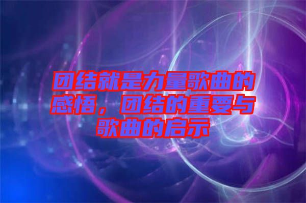 團(tuán)結(jié)就是力量歌曲的感悟，團(tuán)結(jié)的重要與歌曲的啟示