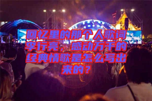 回憶里的那個人歌詞李行亮，感動萬千的經(jīng)典情歌是怎么寫出來的？