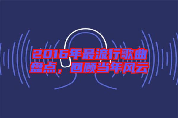 2016年最流行歌曲盤點，回顧當年風云