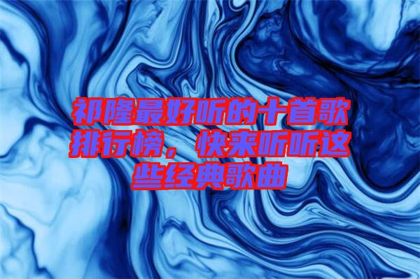 祁隆最好聽的十首歌排行榜，快來聽聽這些經(jīng)典歌曲