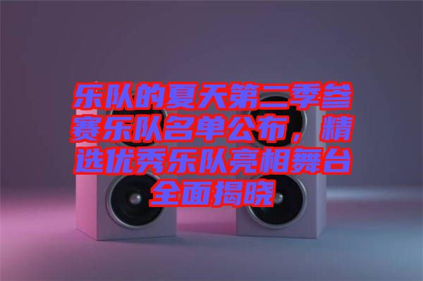 樂(lè)隊(duì)的夏天第二季參賽樂(lè)隊(duì)名單公布，精選優(yōu)秀樂(lè)隊(duì)亮相舞臺(tái)全面揭曉