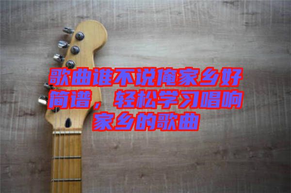 歌曲誰(shuí)不說(shuō)俺家鄉(xiāng)好簡(jiǎn)譜，輕松學(xué)習(xí)唱響家鄉(xiāng)的歌曲