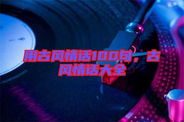 用古風情話100句，古風情話大全