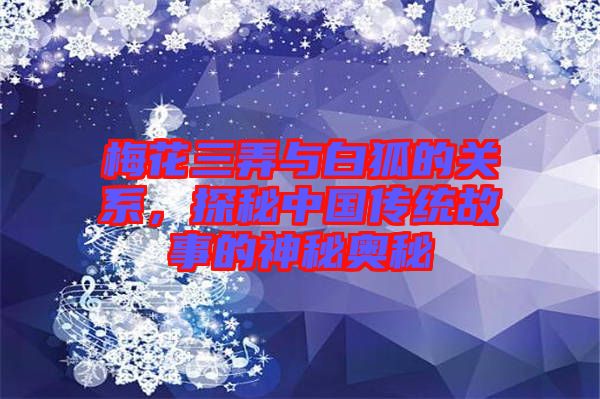 梅花三弄與白狐的關系，探秘中國傳統(tǒng)故事的神秘奧秘