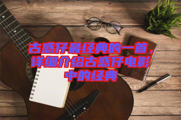 古惑仔最經(jīng)典的一首，詳細(xì)介紹古惑仔電影中的經(jīng)典
