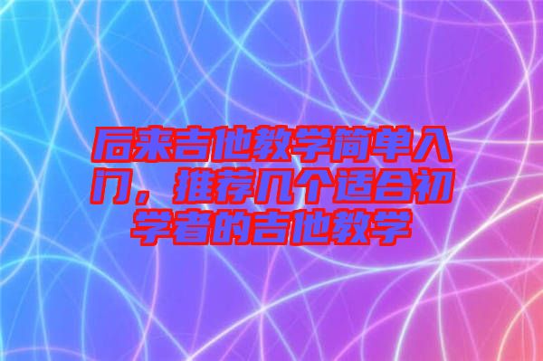 后來吉他教學(xué)簡單入門，推薦幾個(gè)適合初學(xué)者的吉他教學(xué)