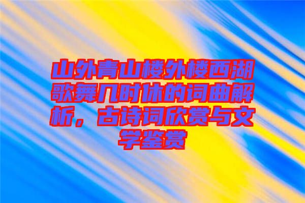 山外青山樓外樓西湖歌舞幾時(shí)休的詞曲解析，古詩詞欣賞與文學(xué)鑒賞