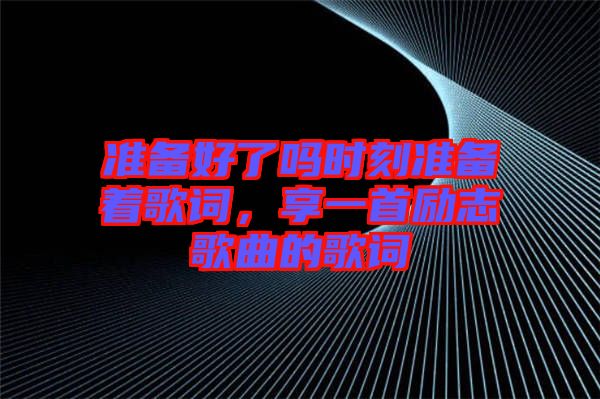 準(zhǔn)備好了嗎時(shí)刻準(zhǔn)備著歌詞，享一首勵(lì)志歌曲的歌詞
