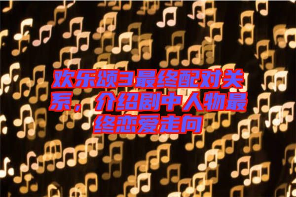歡樂頌3最終配對關(guān)系，介紹劇中人物最終戀愛走向