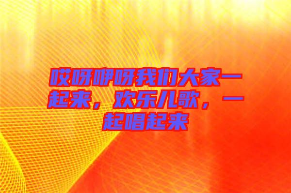 哎呀咿呀我們大家一起來(lái)，歡樂(lè)兒歌，一起唱起來(lái)