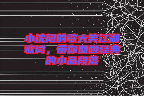 小沈陽的歌大笑江湖歌詞，帶你回顧經(jīng)典的小品段落