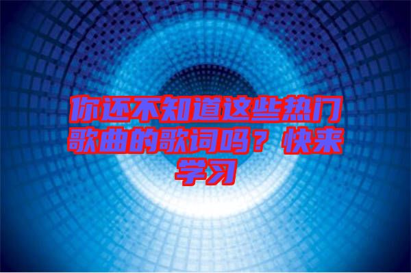 你還不知道這些熱門歌曲的歌詞嗎？快來(lái)學(xué)習(xí)