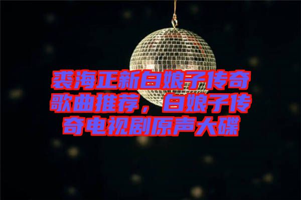 裘海正新白娘子傳奇歌曲推薦，白娘子傳奇電視劇原聲大碟