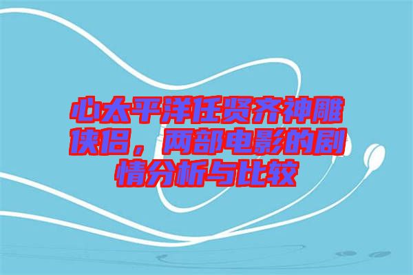 心太平洋任賢齊神雕俠侶，兩部電影的劇情分析與比較