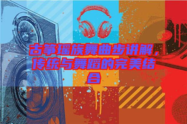 古箏瑤族舞曲步講解，傳統(tǒng)與舞蹈的完美結(jié)合