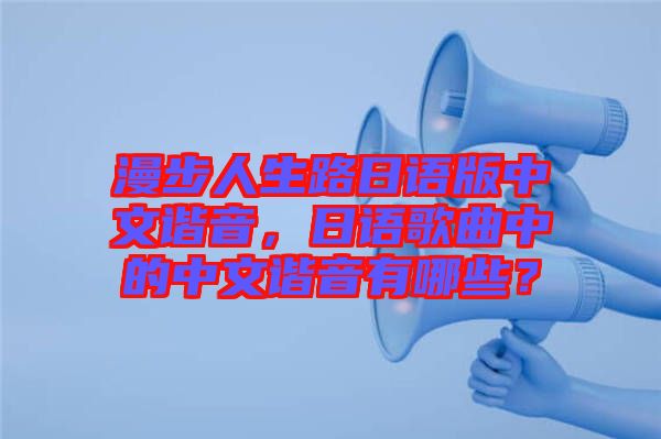 漫步人生路日語(yǔ)版中文諧音，日語(yǔ)歌曲中的中文諧音有哪些？