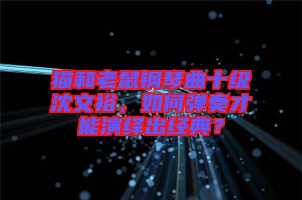 貓和老鼠鋼琴曲十級(jí)沈文裕，如何彈奏才能演繹出經(jīng)典？