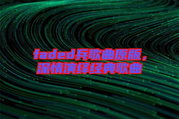 faded兵歌曲原版，深情演繹經(jīng)典歌曲