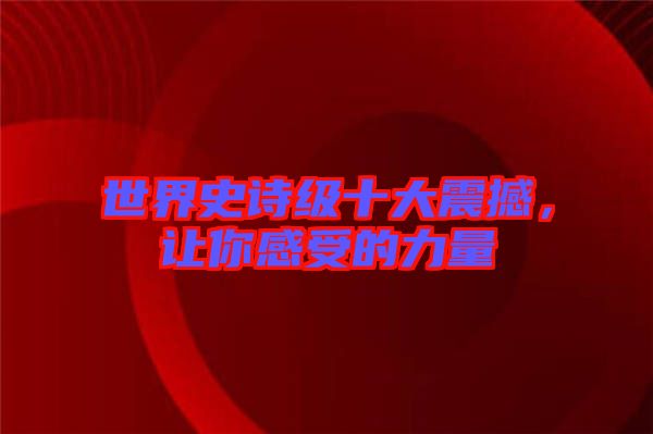世界史詩級十大震撼，讓你感受的力量