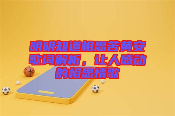 明明知道相思苦黃安歌詞解析，讓人感動(dòng)的相思情歌