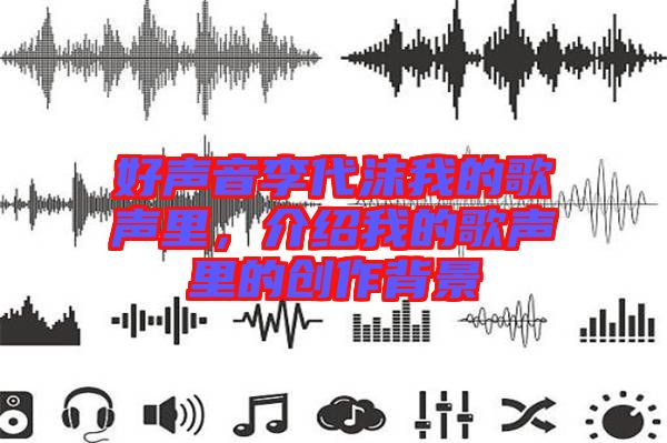好聲音李代沫我的歌聲里，介紹我的歌聲里的創(chuàng)作背景