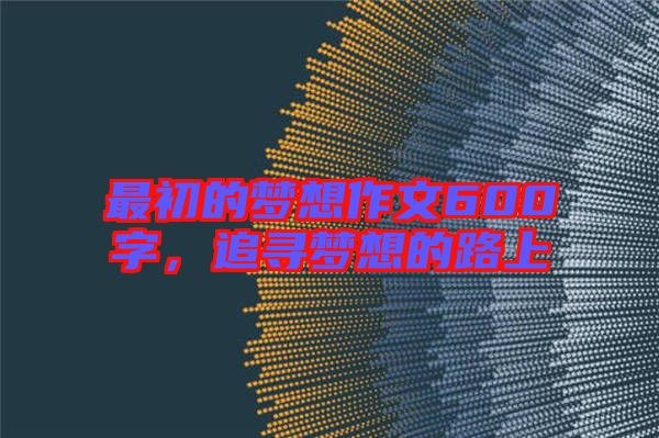最初的夢(mèng)想作文600字，追尋夢(mèng)想的路上