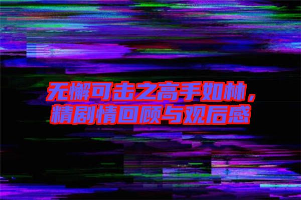 無懈可擊之高手如林，精劇情回顧與觀后感