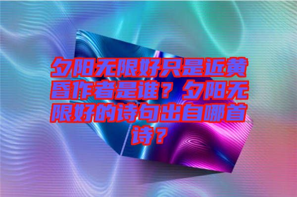 夕陽(yáng)無(wú)限好只是近黃昏作者是誰(shuí)？夕陽(yáng)無(wú)限好的詩(shī)句出自哪首詩(shī)？