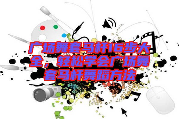廣場舞套馬桿16步大全，輕松學(xué)會廣場舞套馬桿舞蹈方法